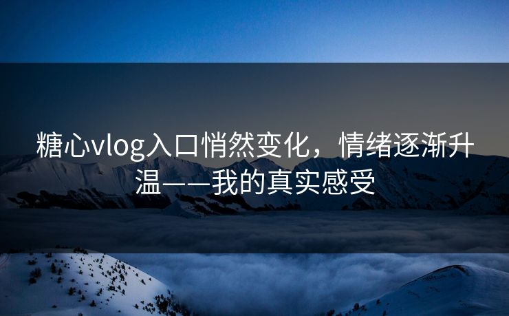 糖心vlog入口悄然变化，情绪逐渐升温——我的真实感受