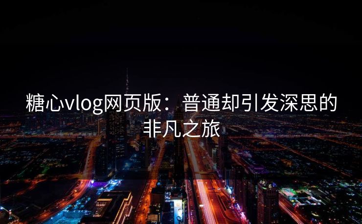 糖心vlog网页版：普通却引发深思的非凡之旅