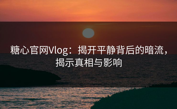 糖心官网Vlog：揭开平静背后的暗流，揭示真相与影响