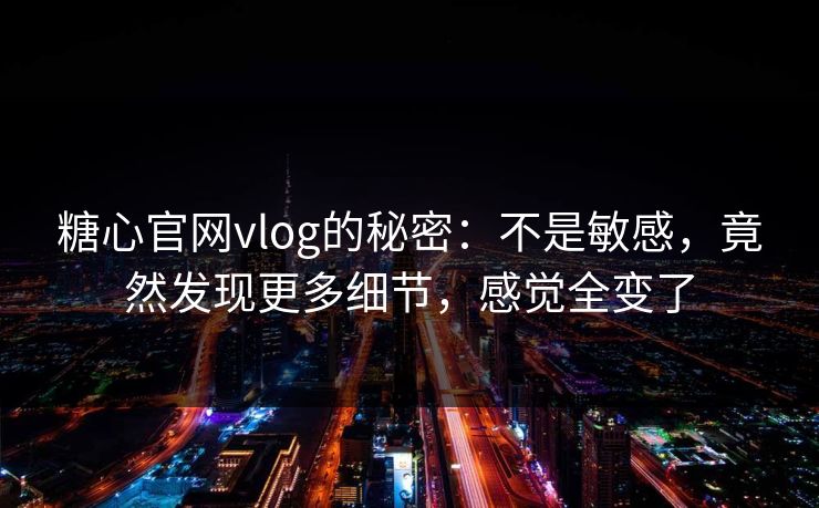 糖心官网vlog的秘密：不是敏感，竟然发现更多细节，感觉全变了