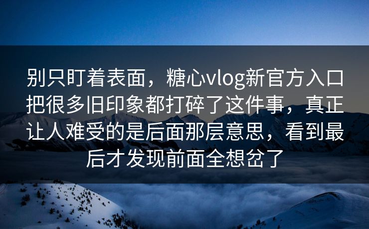 别只盯着表面，糖心vlog新官方入口把很多旧印象都打碎了这件事，真正让人难受的是后面那层意思，看到最后才发现前面全想岔了