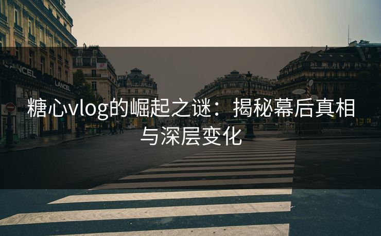 糖心vlog的崛起之谜：揭秘幕后真相与深层变化
