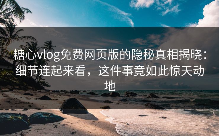 糖心vlog免费网页版的隐秘真相揭晓：细节连起来看，这件事竟如此惊天动地