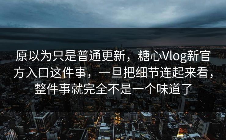 原以为只是普通更新，糖心Vlog新官方入口这件事，一旦把细节连起来看，整件事就完全不是一个味道了