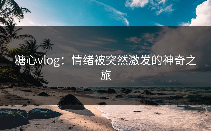 糖心vlog：情绪被突然激发的神奇之旅