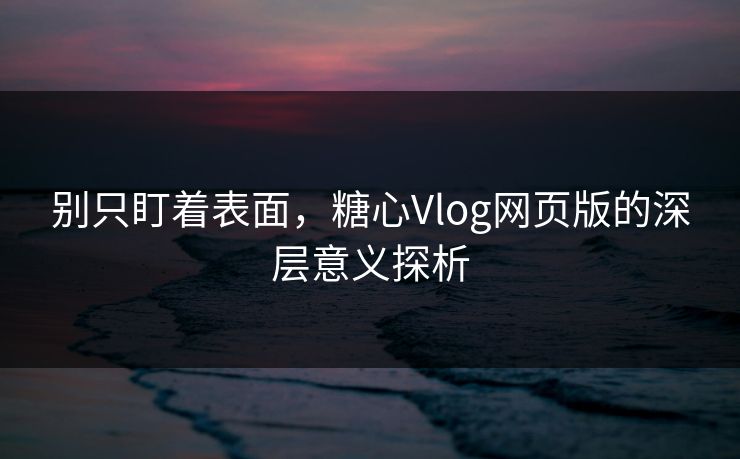 别只盯着表面，糖心Vlog网页版的深层意义探析
