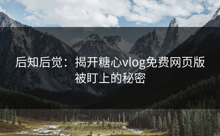 后知后觉：揭开糖心vlog免费网页版被盯上的秘密