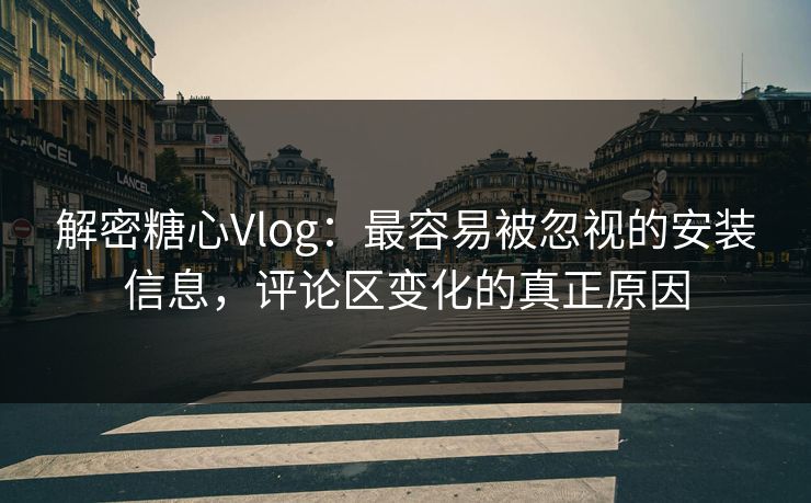 解密糖心Vlog：最容易被忽视的安装信息，评论区变化的真正原因