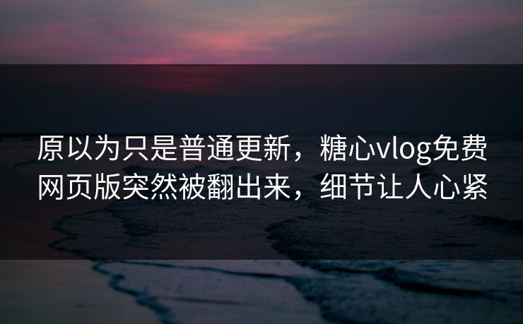 原以为只是普通更新，糖心vlog免费网页版突然被翻出来，细节让人心紧
