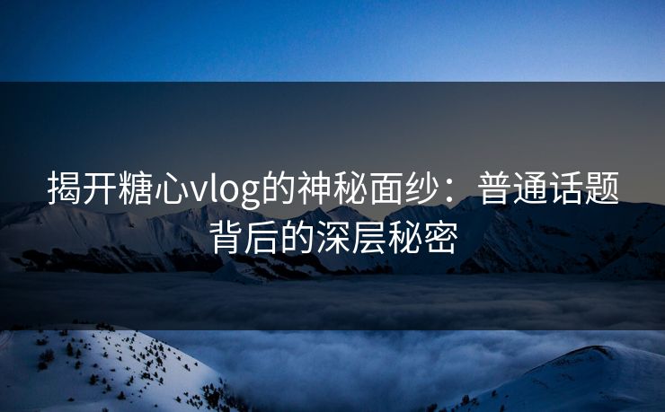 揭开糖心vlog的神秘面纱：普通话题背后的深层秘密
