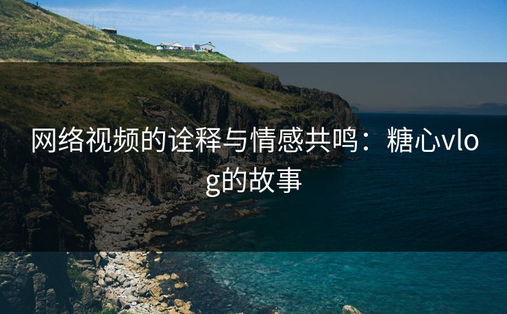 网络视频的诠释与情感共鸣：糖心vlog的故事