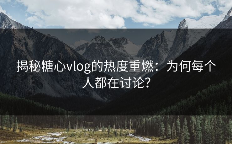 揭秘糖心vlog的热度重燃：为何每个人都在讨论？