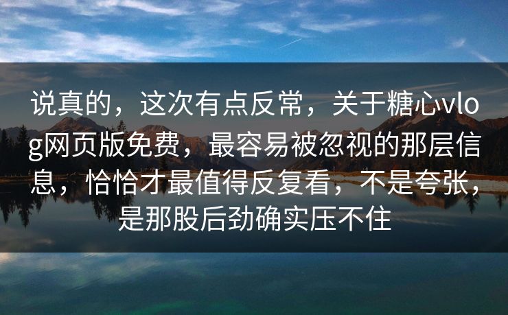 说真的，这次有点反常，关于糖心vlog网页版免费，最容易被忽视的那层信息，恰恰才最值得反复看，不是夸张，是那股后劲确实压不住