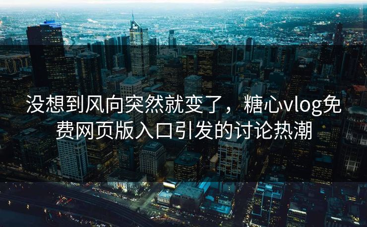 没想到风向突然就变了，糖心vlog免费网页版入口引发的讨论热潮