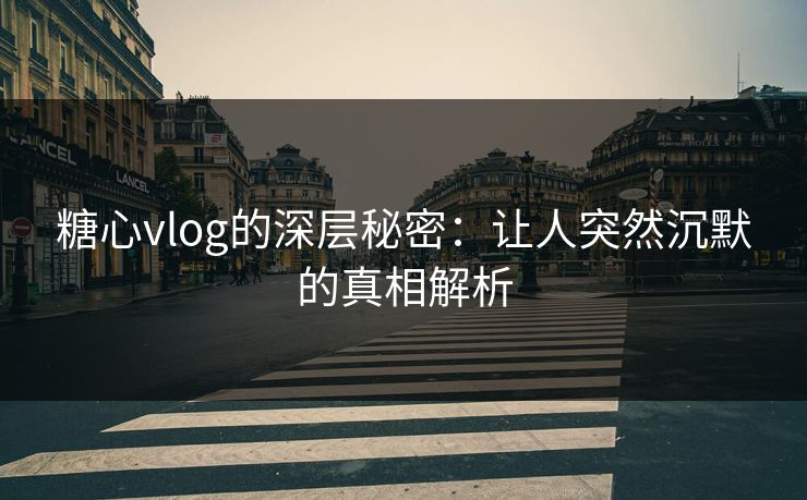 糖心vlog的深层秘密：让人突然沉默的真相解析