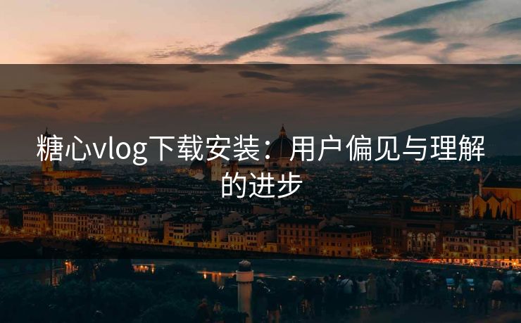 糖心vlog下载安装：用户偏见与理解的进步