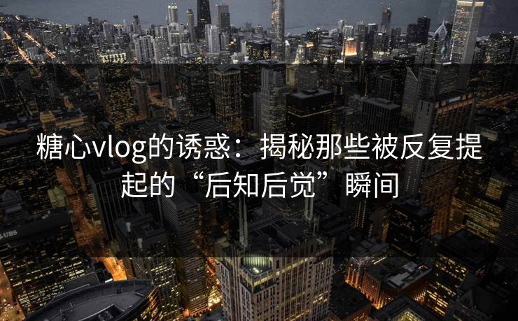 糖心vlog的诱惑：揭秘那些被反复提起的“后知后觉”瞬间