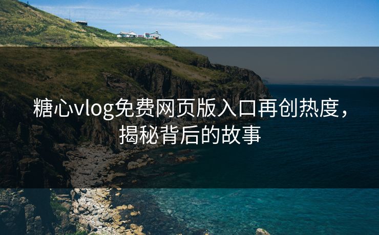 糖心vlog免费网页版入口再创热度，揭秘背后的故事