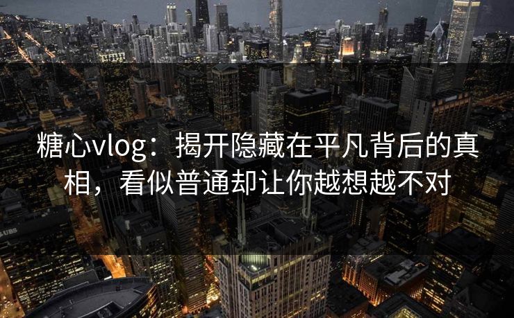 糖心vlog：揭开隐藏在平凡背后的真相，看似普通却让你越想越不对