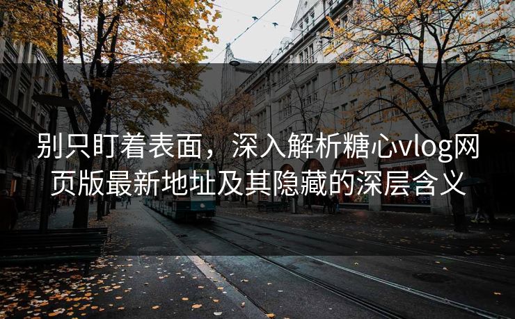 别只盯着表面，深入解析糖心vlog网页版最新地址及其隐藏的深层含义