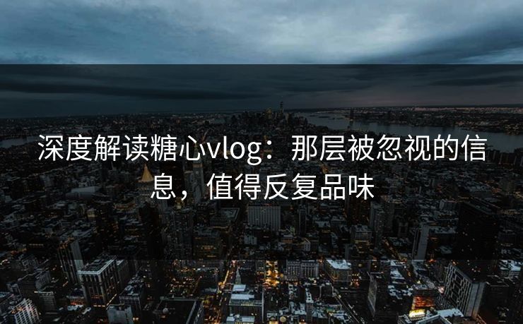 深度解读糖心vlog：那层被忽视的信息，值得反复品味