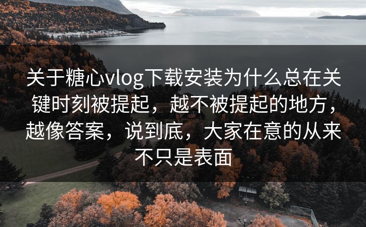 关于糖心vlog下载安装为什么总在关键时刻被提起，越不被提起的地方，越像答案，说到底，大家在意的从来不只是表面