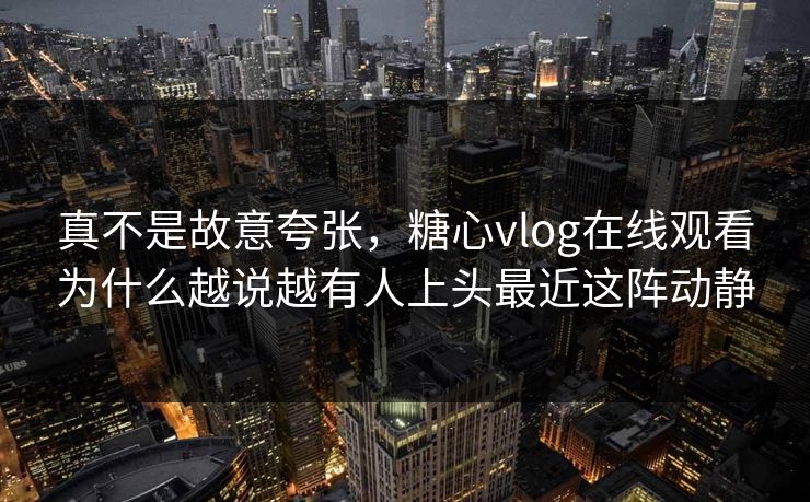 真不是故意夸张，糖心vlog在线观看为什么越说越有人上头最近这阵动静