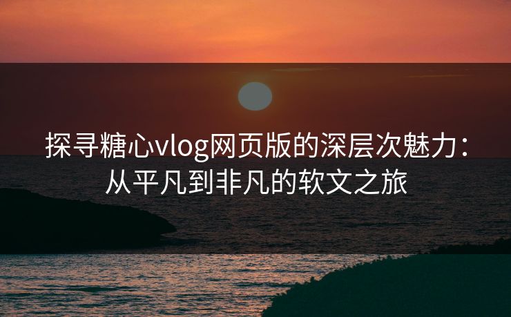 探寻糖心vlog网页版的深层次魅力：从平凡到非凡的软文之旅