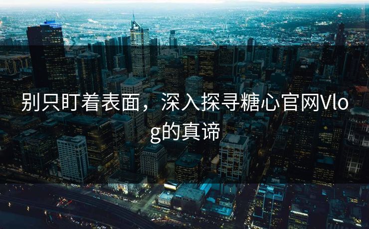 别只盯着表面,深入探寻糖心官网Vlog的真谛 别只盯着表面,深入探寻糖心官网Vlog的真谛