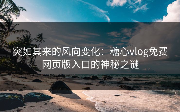 突如其来的风向变化：糖心vlog免费网页版入口的神秘之谜