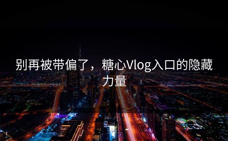 别再被带偏了，糖心Vlog入口的隐藏力量