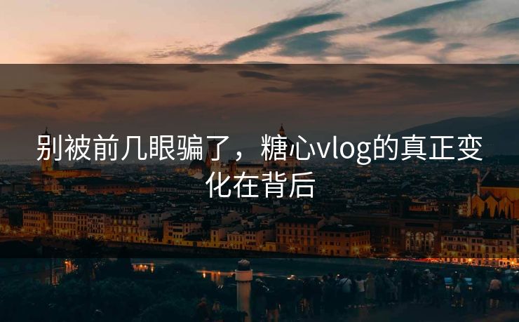 别被前几眼骗了，糖心vlog的真正变化在背后