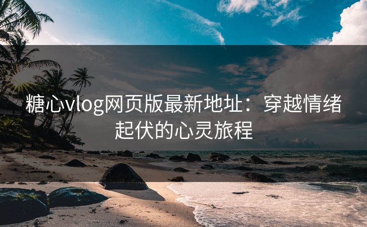 糖心vlog网页版最新地址：穿越情绪起伏的心灵旅程