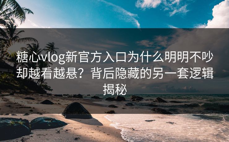糖心vlog新官方入口为什么明明不吵却越看越悬?背后隐藏的另一套逻辑揭秘 糖心vlog新官方入口为什么明明不吵却越看越悬?背后隐藏的另一套逻辑揭秘