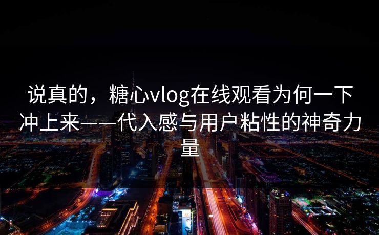 说真的,糖心vlog在线观看为何一下冲上来——代入感与用户粘性的神奇力量 说真的,糖心vlog在线观看为何一下冲上来——代入感与用户粘性的神奇力量