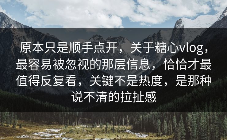 原本只是顺手点开,关于糖心vlog,最容易被忽视的那层信息,恰恰才最值得反复看,关键不是热度,是那种说不清的拉扯感 原本只是顺手点开,关于糖心vlog,最容易被忽视的那层信息,恰恰才最值得反复看,关键不是热度,是那种说不清的拉扯感
