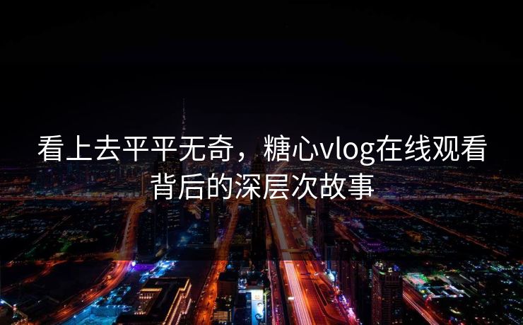 看上去平平无奇，糖心vlog在线观看背后的深层次故事