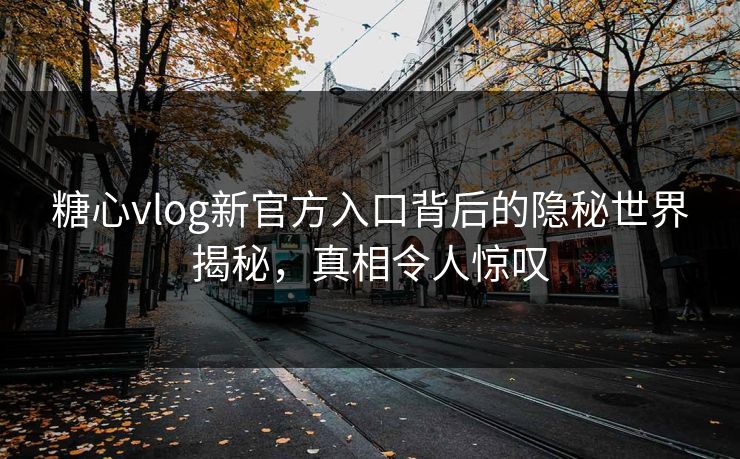 糖心vlog新官方入口背后的隐秘世界揭秘，真相令人惊叹