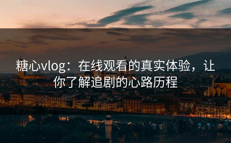 糖心vlog：在线观看的真实体验，让你了解追剧的心路历程