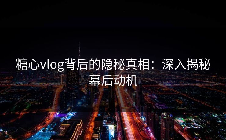 糖心vlog背后的隐秘真相：深入揭秘幕后动机