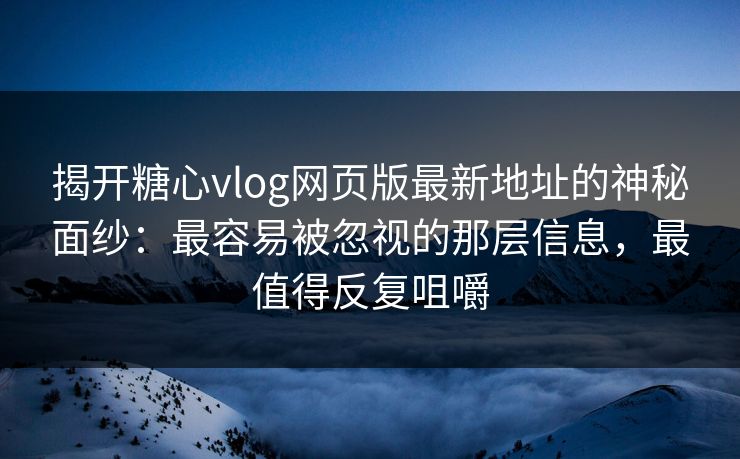 揭开糖心vlog网页版最新地址的神秘面纱：最容易被忽视的那层信息，最值得反复咀嚼