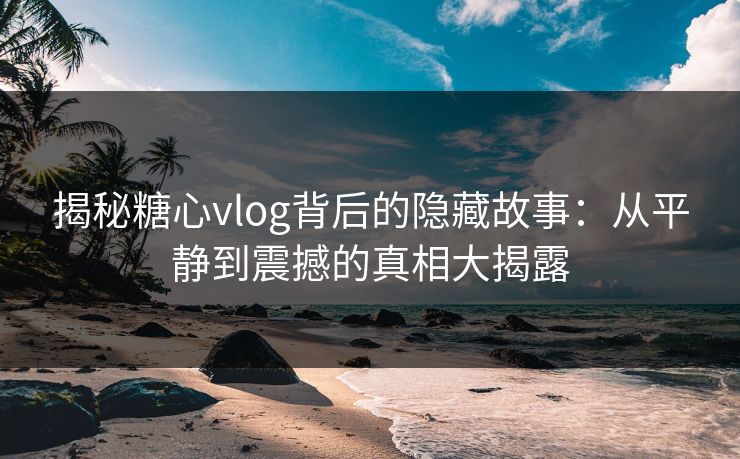 揭秘糖心vlog背后的隐藏故事：从平静到震撼的真相大揭露