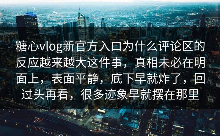 糖心vlog新官方入口为什么评论区的反应越来越大这件事，真相未必在明面上，表面平静，底下早就炸了，回过头再看，很多迹象早就摆在那里