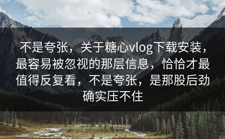 不是夸张，关于糖心vlog下载安装，最容易被忽视的那层信息，恰恰才最值得反复看，不是夸张，是那股后劲确实压不住