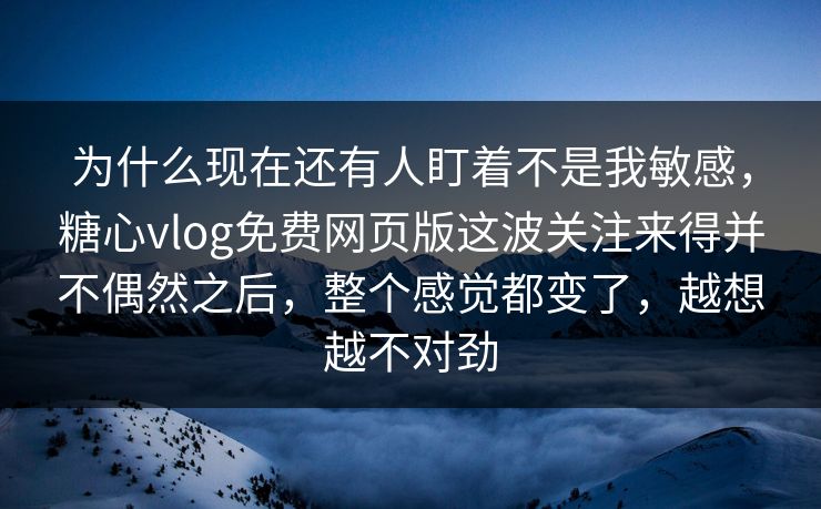 为什么现在还有人盯着不是我敏感，糖心vlog免费网页版这波关注来得并不偶然之后，整个感觉都变了，越想越不对劲