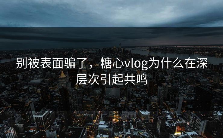 别被表面骗了，糖心vlog为什么在深层次引起共鸣