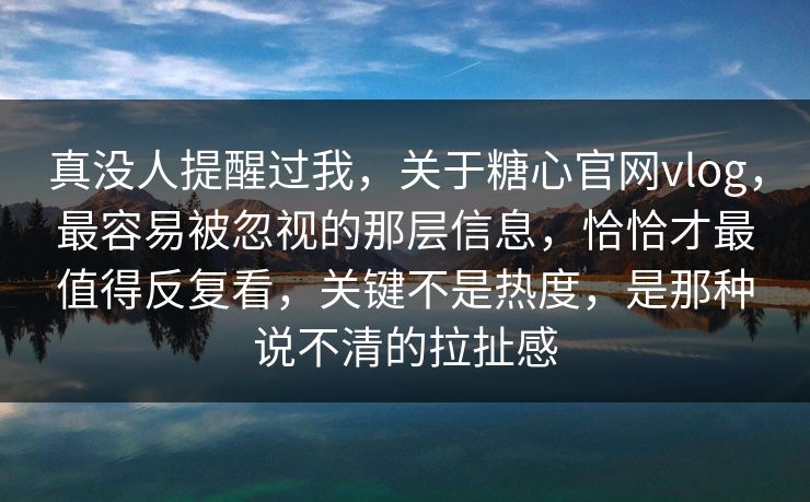 真没人提醒过我，关于糖心官网vlog，最容易被忽视的那层信息，恰恰才最值得反复看，关键不是热度，是那种说不清的拉扯感
