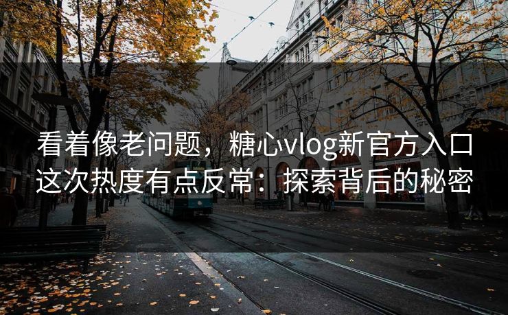 看着像老问题，糖心vlog新官方入口这次热度有点反常：探索背后的秘密