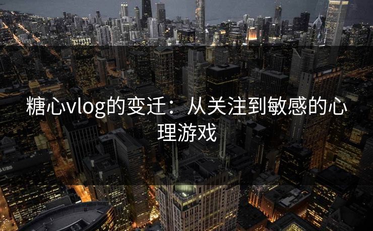 糖心vlog的变迁:从关注到敏感的心理游戏 糖心vlog的变迁:从关注到敏感的心理游戏