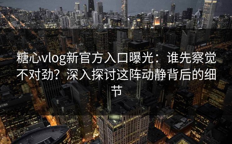 糖心vlog新官方入口曝光：谁先察觉不对劲？深入探讨这阵动静背后的细节
